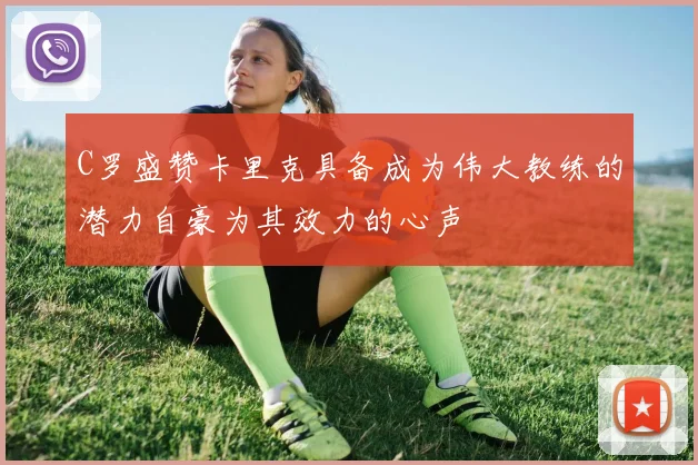 C罗盛赞卡里克具备成为伟大教练的潜力自豪为其效力的心声