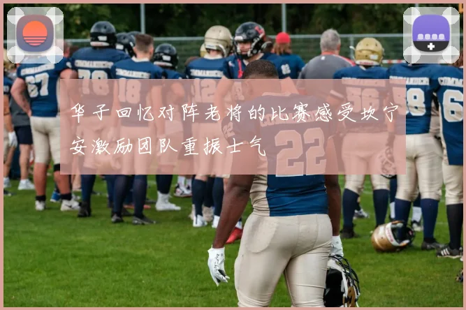 华子回忆对阵老将的比赛感受坎宁安激励团队重振士气