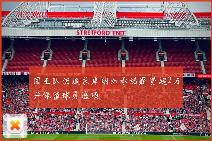 国王队仍追求库明加承诺薪资超2万并保留球员选项