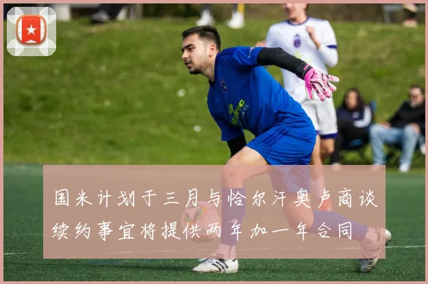国米计划于三月与恰尔汗奥卢商谈续约事宜将提供两年加一年合同