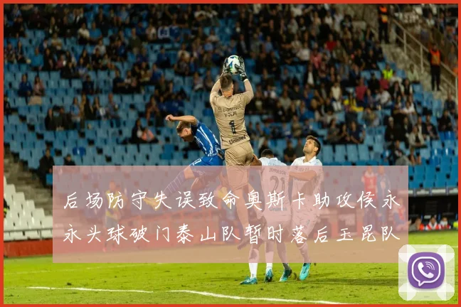 后场防守失误致命奥斯卡助攻侯永永头球破门泰山队暂时落后玉昆队