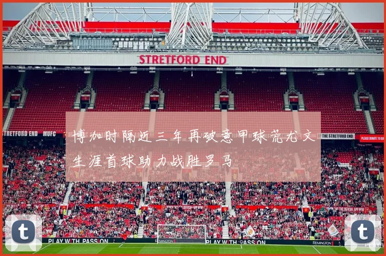 博加时隔近三年再破意甲球荒尤文生涯首球助力战胜罗马