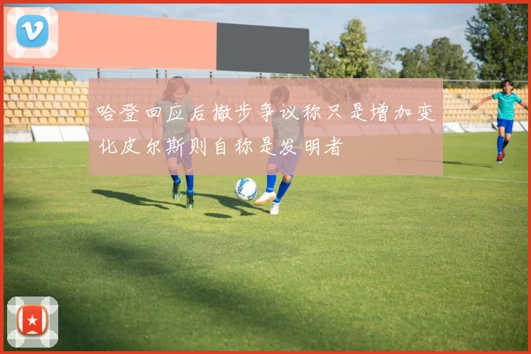 哈登回应后撤步争议称只是增加变化皮尔斯则自称是发明者
