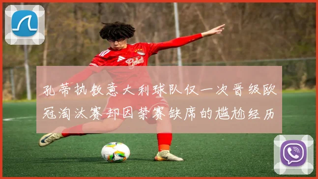 孔蒂执教意大利球队仅一次晋级欧冠淘汰赛却因禁赛缺席的尴尬经历
