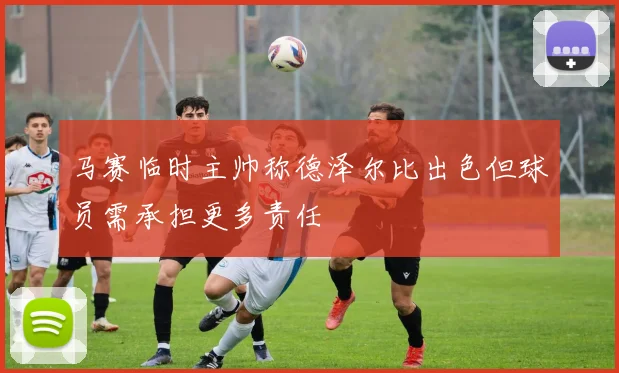 马赛临时主帅称德泽尔比出色但球员需承担更多责任