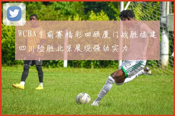 WCBA季前赛精彩回顾厦门战胜福建四川险胜北京展现强劲实力