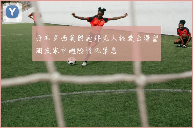 丹布罗西奥因迪拜无人机袭击滞留朋友家中避险情况紧急