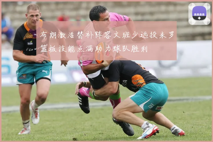 布朗激活替补阵容文班少远投米罗篮板技能点满助力球队胜利