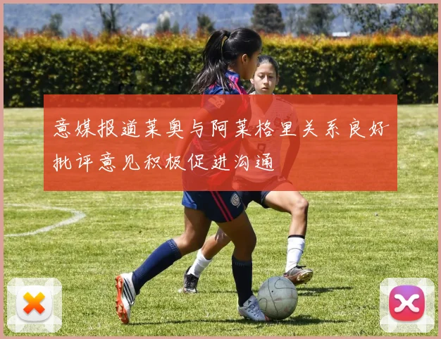 意媒报道莱奥与阿莱格里关系良好批评意见积极促进沟通