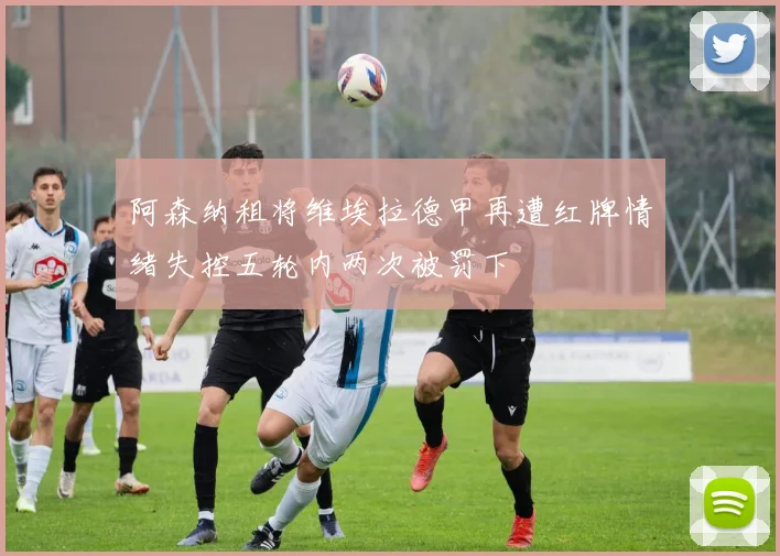 阿森纳租将维埃拉德甲再遭红牌情绪失控五轮内两次被罚下