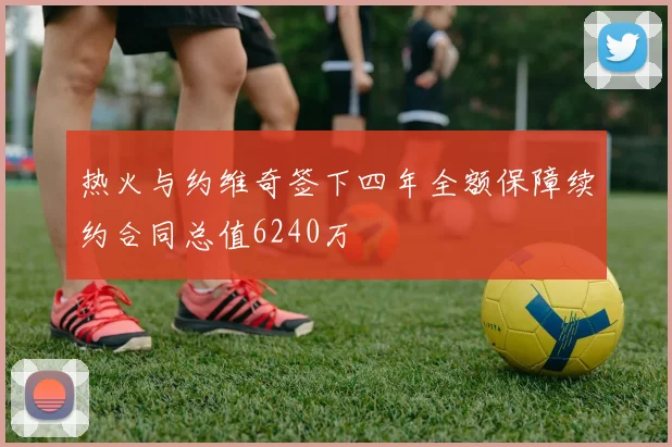 热火与约维奇签下四年全额保障续约合同总值6240万