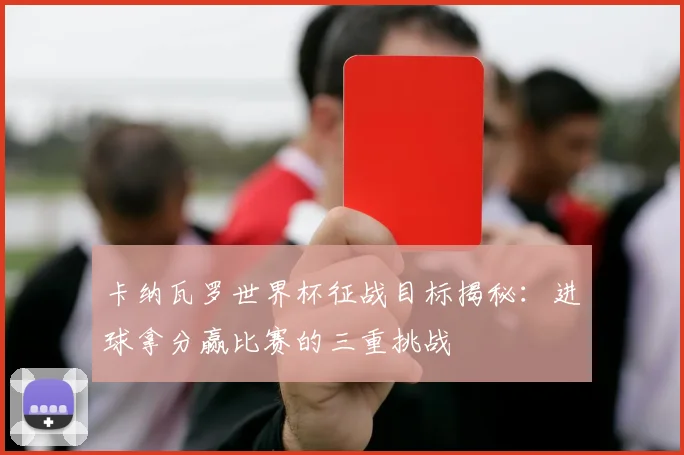 卡纳瓦罗世界杯征战目标揭秘：进球拿分赢比赛的三重挑战